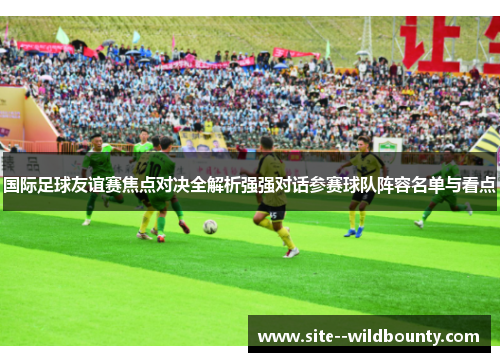 国际足球友谊赛焦点对决全解析强强对话参赛球队阵容名单与看点