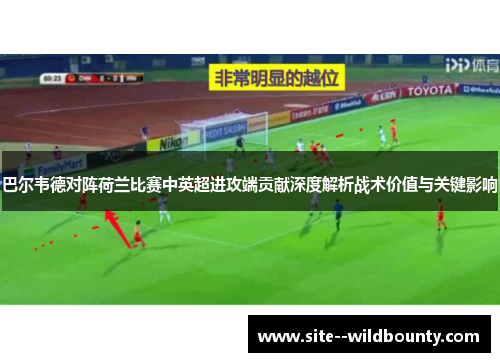 巴尔韦德对阵荷兰比赛中英超进攻端贡献深度解析战术价值与关键影响