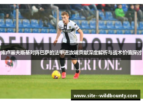 库卢塞夫斯基对阵巴萨的法甲进攻端贡献深度解析与战术价值探讨