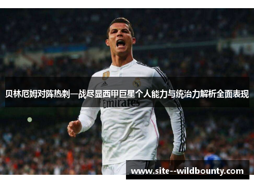 贝林厄姆对阵热刺一战尽显西甲巨星个人能力与统治力解析全面表现