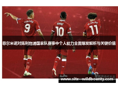 菲尔米诺对阵利物浦国家队赛事中个人能力全面爆发解析与关键价值 菲尔米诺对阵利物浦国家队赛事中个人能力全面爆发解析与关键价值