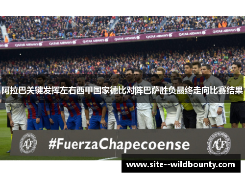 阿拉巴关键发挥左右西甲国家德比对阵巴萨胜负最终走向比赛结果