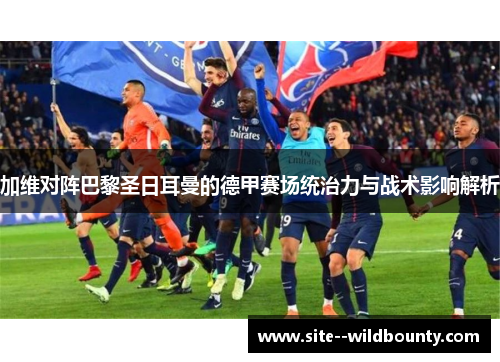 加维对阵巴黎圣日耳曼的德甲赛场统治力与战术影响解析