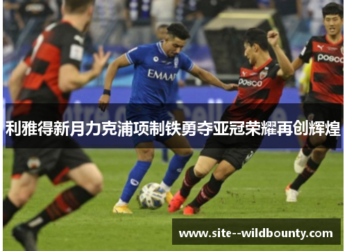 利雅得新月力克浦项制铁勇夺亚冠荣耀再创辉煌