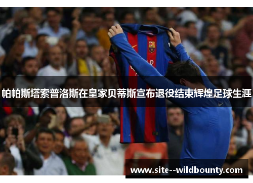 帕帕斯塔索普洛斯在皇家贝蒂斯宣布退役结束辉煌足球生涯