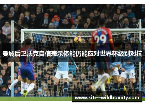 曼城后卫沃克自信表示体能仍能应对世界杯级别对抗 曼城后卫沃克自信表示体能仍能应对世界杯级别对抗