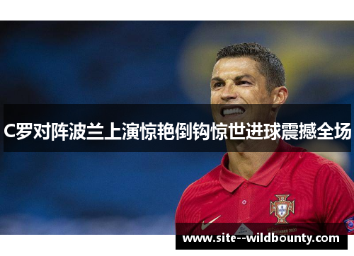 C罗对阵波兰上演惊艳倒钩惊世进球震撼全场