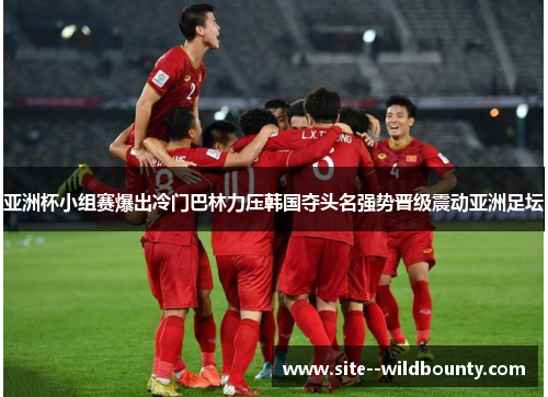 亚洲杯小组赛爆出冷门巴林力压韩国夺头名强势晋级震动亚洲足坛