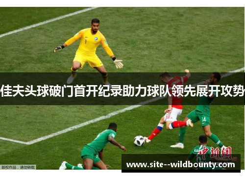 佳夫头球破门首开纪录助力球队领先展开攻势