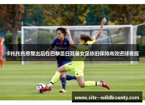 卡托托伤愈复出后在巴黎圣日耳曼女足依旧保持高效进球表现