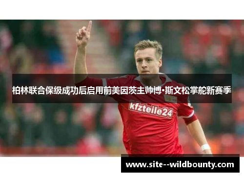 柏林联合保级成功后启用前美因茨主帅博·斯文松掌舵新赛季