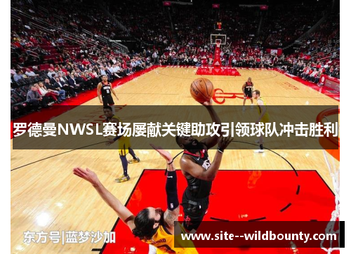 罗德曼NWSL赛场屡献关键助攻引领球队冲击胜利 罗德曼NWSL赛场屡献关键助攻引领球队冲击胜利