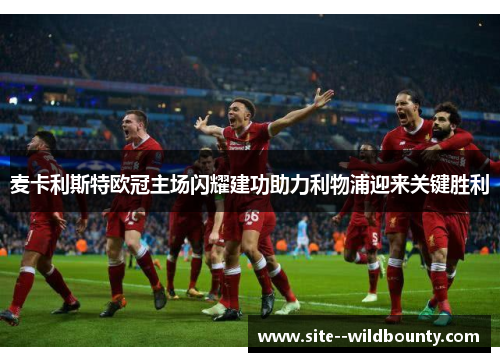 麦卡利斯特欧冠主场闪耀建功助力利物浦迎来关键胜利 麦卡利斯特欧冠主场闪耀建功助力利物浦迎来关键胜利