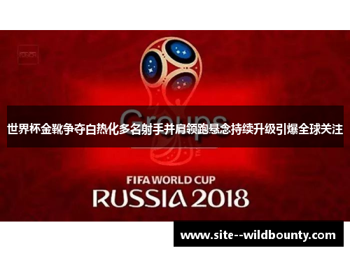 世界杯金靴争夺白热化多名射手并肩领跑悬念持续升级引爆全球关注 世界杯金靴争夺白热化多名射手并肩领跑悬念持续升级引爆全球关注