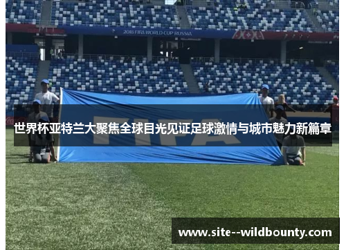 世界杯亚特兰大聚焦全球目光见证足球激情与城市魅力新篇章 世界杯亚特兰大聚焦全球目光见证足球激情与城市魅力新篇章