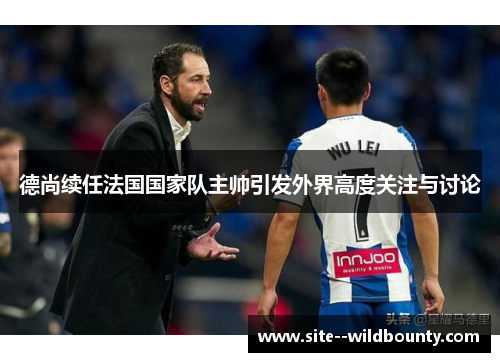 德尚续任法国国家队主帅引发外界高度关注与讨论